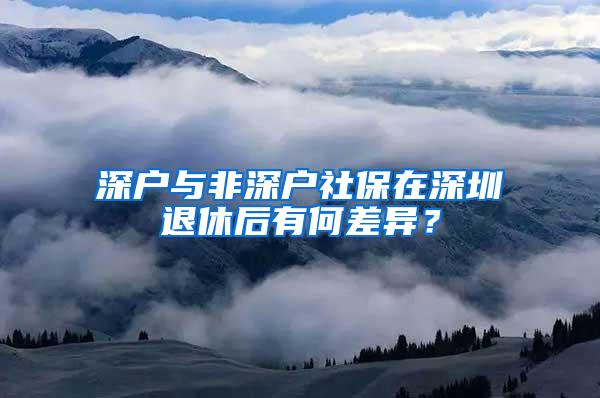 深户与非深户社保在深圳退休后有何差异？