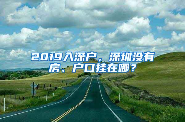2019入深户，深圳没有房、户口挂在哪？