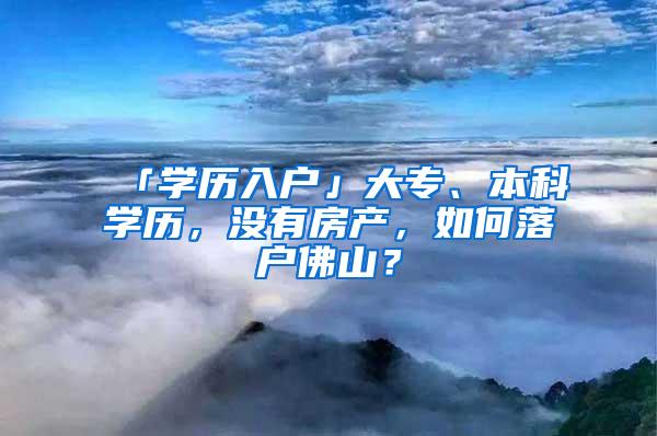 「学历入户」大专、本科学历，没有房产，如何落户佛山？