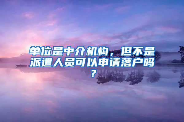 单位是中介机构，但不是派遣人员可以申请落户吗？