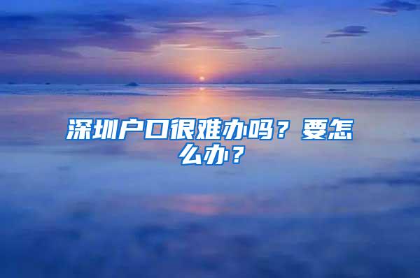 深圳户口很难办吗？要怎么办？