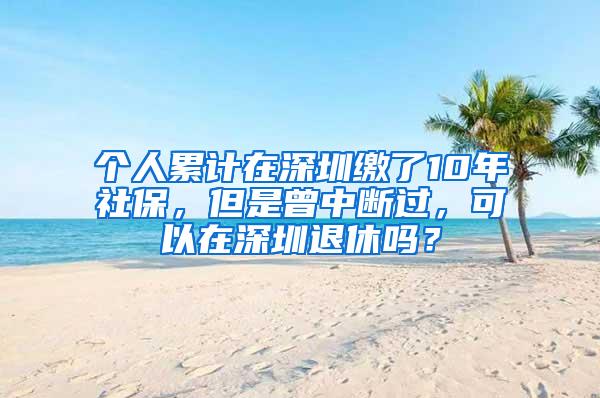 个人累计在深圳缴了10年社保，但是曾中断过，可以在深圳退休吗？