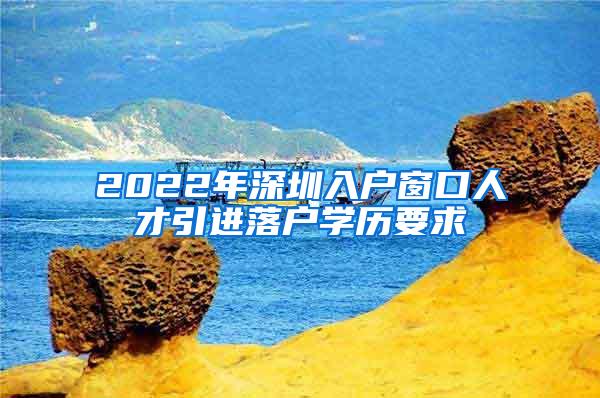 2022年深圳入户窗口人才引进落户学历要求