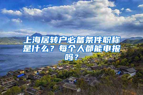 上海居转户必备条件职称是什么？每个人都能申报吗？