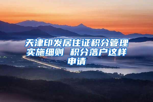 天津印发居住证积分管理实施细则 积分落户这样申请