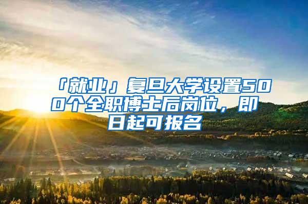 「就业」复旦大学设置500个全职博士后岗位，即日起可报名