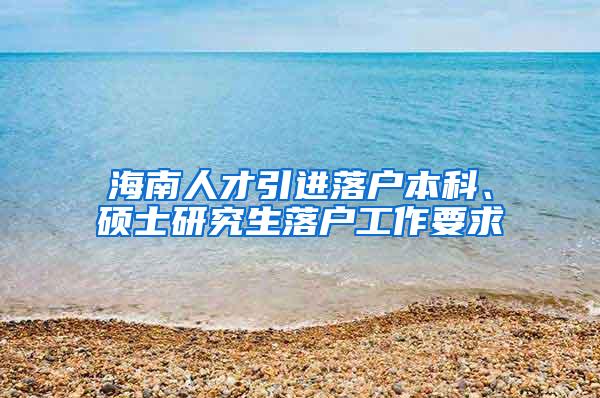 海南人才引进落户本科、硕士研究生落户工作要求