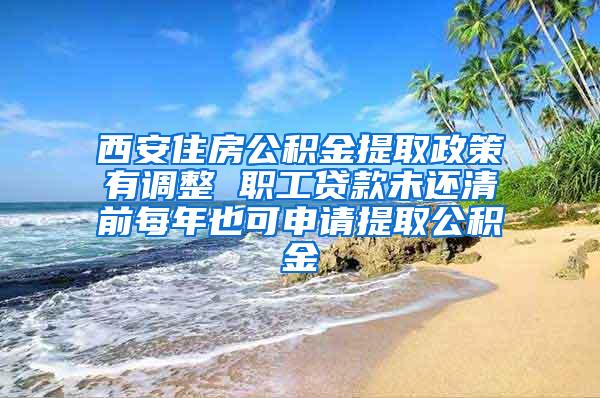 西安住房公积金提取政策有调整 职工贷款未还清前每年也可申请提取公积金