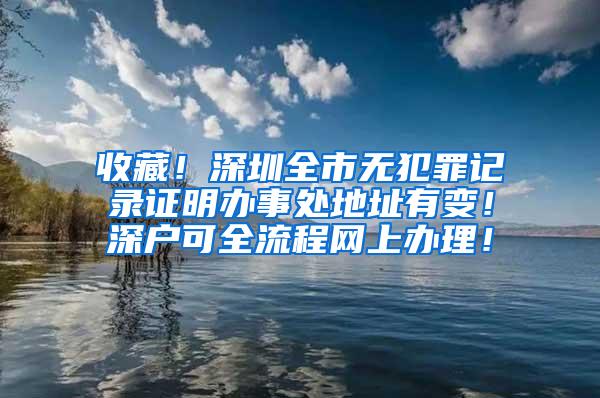 收藏！深圳全市无犯罪记录证明办事处地址有变！深户可全流程网上办理！