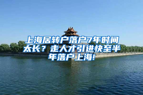 上海居转户落户7年时间太长？走人才引进快至半年落户上海!