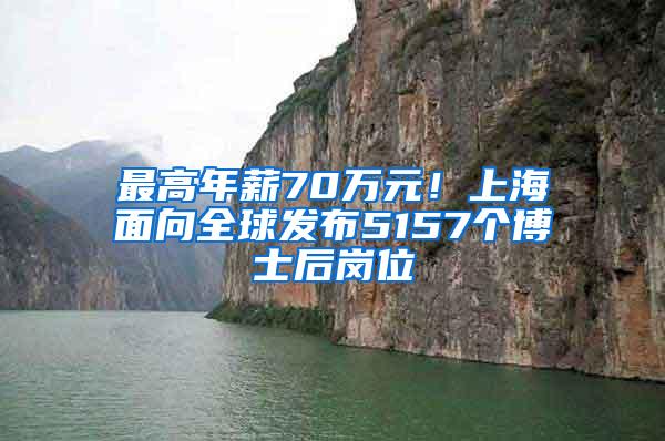 最高年薪70万元！上海面向全球发布5157个博士后岗位