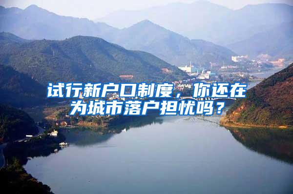 试行新户口制度，你还在为城市落户担忧吗？