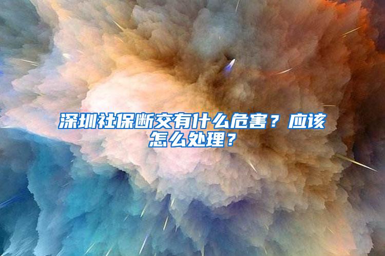 深圳社保断交有什么危害？应该怎么处理？