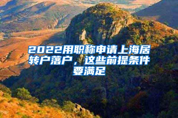 2022用职称申请上海居转户落户，这些前提条件要满足