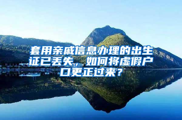 套用亲戚信息办理的出生证已丢失，如何将虚假户口更正过来？