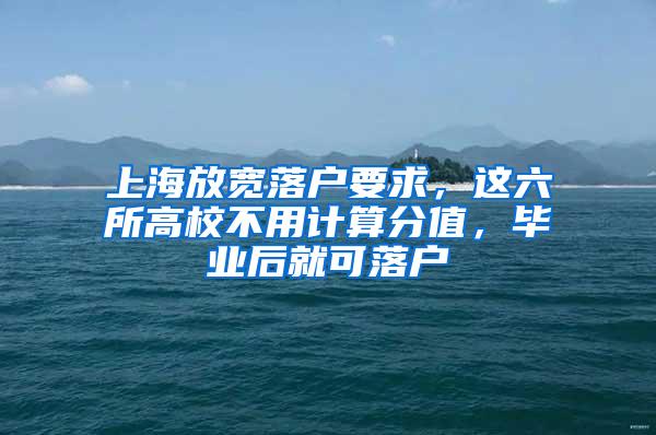 上海放宽落户要求，这六所高校不用计算分值，毕业后就可落户