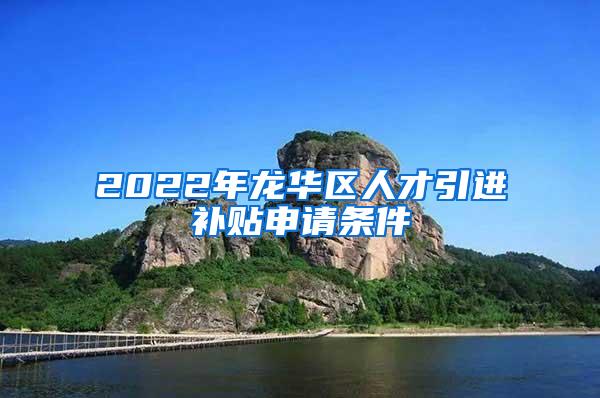 2022年龙华区人才引进补贴申请条件