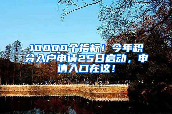 10000个指标！今年积分入户申请25日启动，申请入口在这！