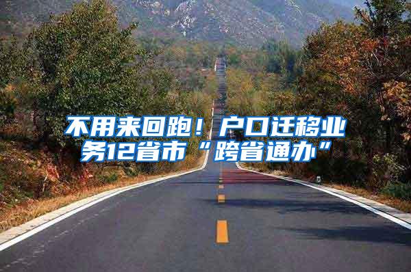 不用来回跑！户口迁移业务12省市“跨省通办”