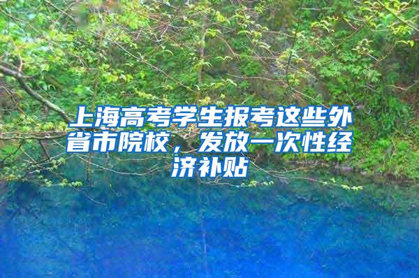 上海高考学生报考这些外省市院校，发放一次性经济补贴