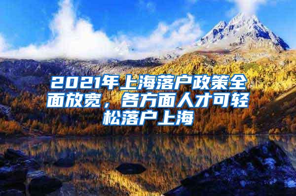 2021年上海落户政策全面放宽，各方面人才可轻松落户上海