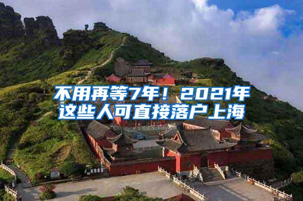 不用再等7年！2021年这些人可直接落户上海