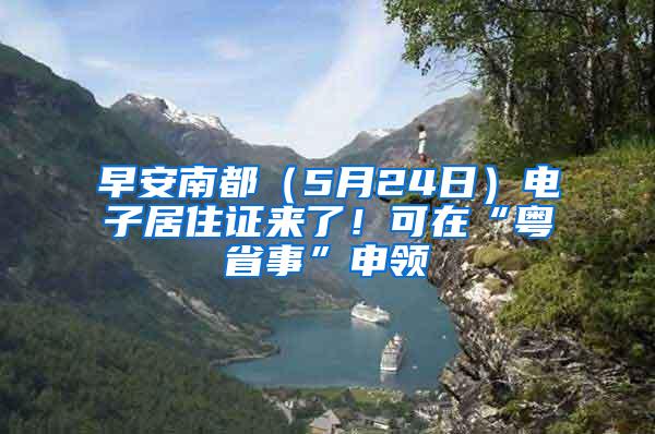 早安南都（5月24日）电子居住证来了！可在“粤省事”申领