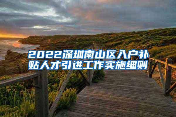 2022深圳南山区入户补贴人才引进工作实施细则