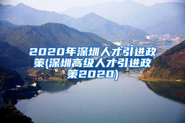 2020年深圳人才引进政策(深圳高级人才引进政策2020)