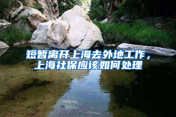 短暂离开上海去外地工作，上海社保应该如何处理