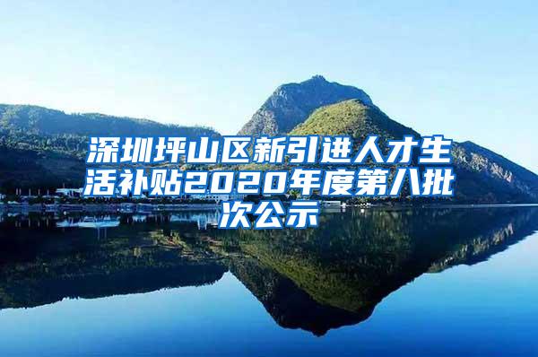 深圳坪山区新引进人才生活补贴2020年度第八批次公示