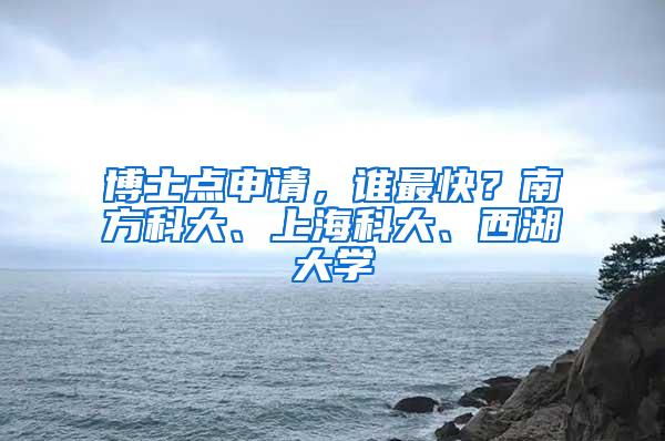 博士点申请，谁最快？南方科大、上海科大、西湖大学