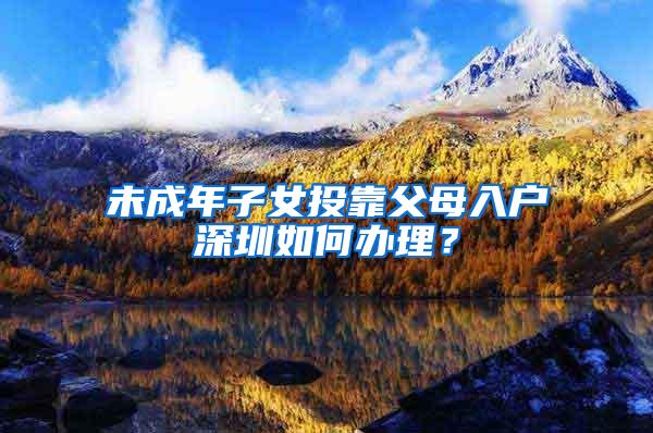 未成年子女投靠父母入户深圳如何办理？
