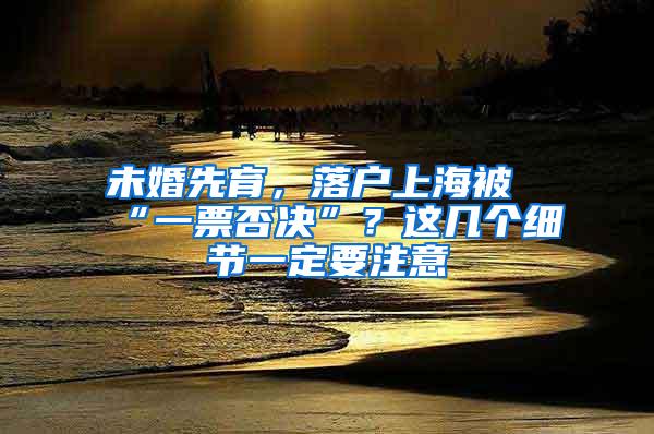 未婚先育，落户上海被“一票否决”？这几个细节一定要注意