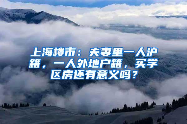 上海楼市：夫妻里一人沪籍，一人外地户籍，买学区房还有意义吗？