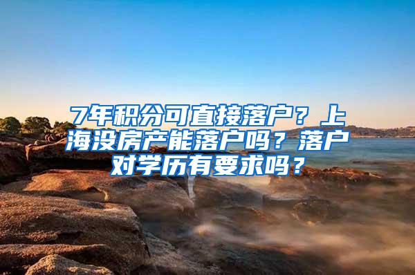 7年积分可直接落户？上海没房产能落户吗？落户对学历有要求吗？