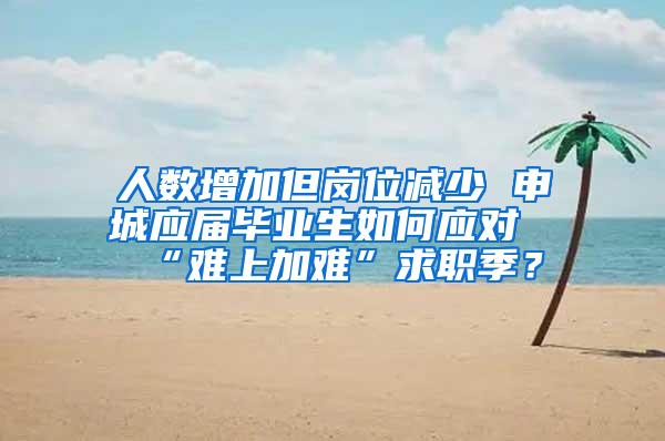 人数增加但岗位减少 申城应届毕业生如何应对“难上加难”求职季？