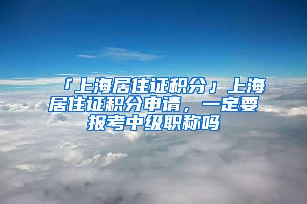 「上海居住证积分」上海居住证积分申请，一定要报考中级职称吗
