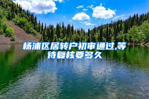 杨浦区居转户初审通过,等待复核要多久