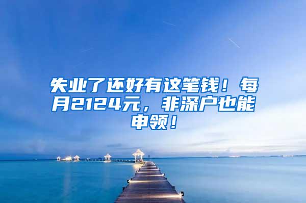 失业了还好有这笔钱！每月2124元，非深户也能申领！