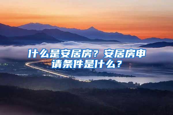 什么是安居房？安居房申请条件是什么？