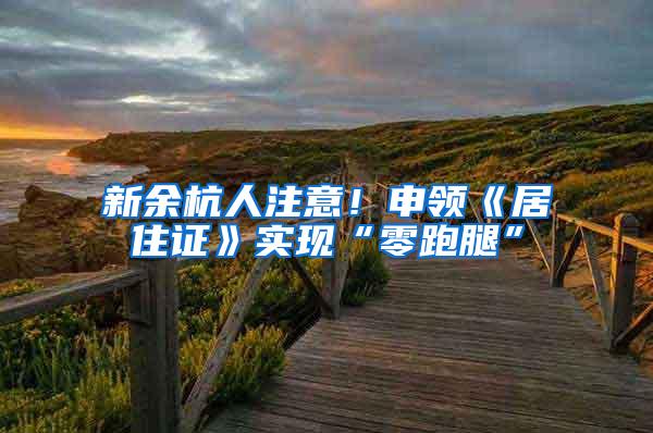 新余杭人注意！申领《居住证》实现“零跑腿”