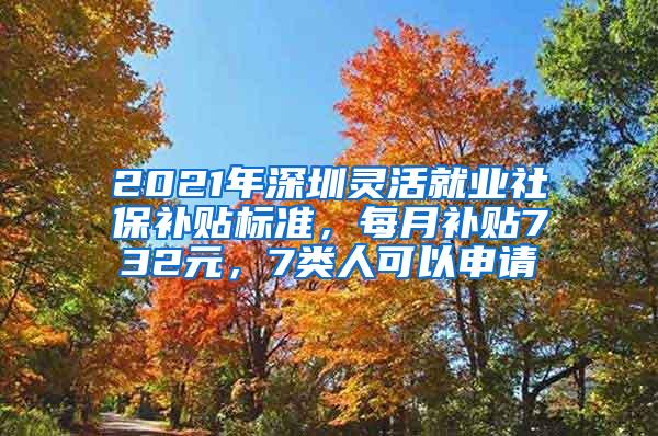 2021年深圳灵活就业社保补贴标准，每月补贴732元，7类人可以申请