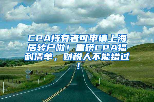 CPA持有者可申请上海居转户啦！重磅CPA福利清单，财税人不能错过！