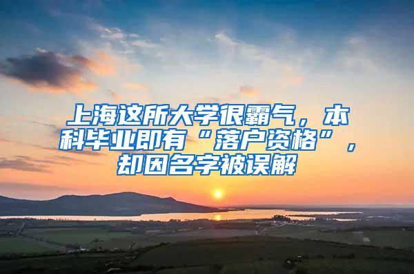 上海这所大学很霸气，本科毕业即有“落户资格”，却因名字被误解