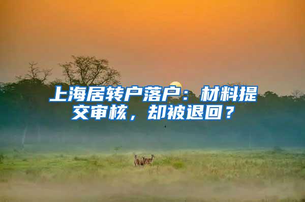 上海居转户落户：材料提交审核，却被退回？
