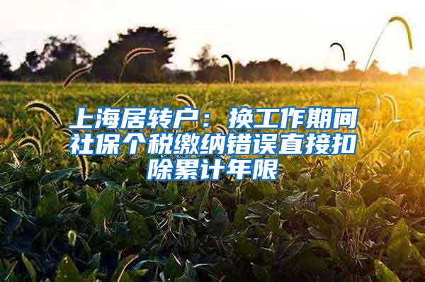 上海居转户：换工作期间社保个税缴纳错误直接扣除累计年限
