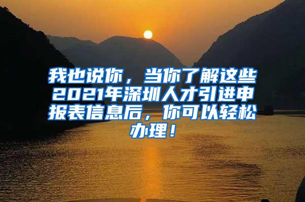 我也说你，当你了解这些2021年深圳人才引进申报表信息后，你可以轻松办理！