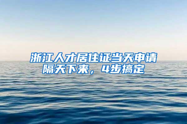 浙江人才居住证当天申请隔天下来，4步搞定