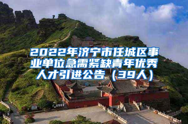 2022年济宁市任城区事业单位急需紧缺青年优秀人才引进公告（39人）